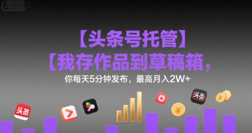 【头条号托管 】我存作品到草稿箱，你每天5分钟发布，最高月入2W+【揭秘】-吾爱自习网