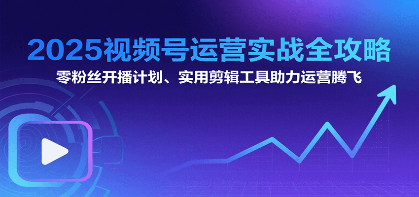 2025视频号运营实战全攻略：零粉丝开播计划、起号到到变现思维逻辑方法-吾爱自习网