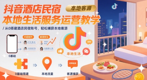 抖音酒店民宿本地生活服务运营教学，从0搭建酒店民宿账号，轻松捕获本地客源-吾爱自习网