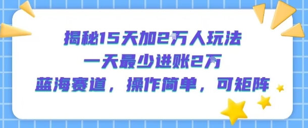 揭秘15天加2W人玩法，一天最少2万进账，蓝海赛道，操作简单，可矩阵-吾爱自习网