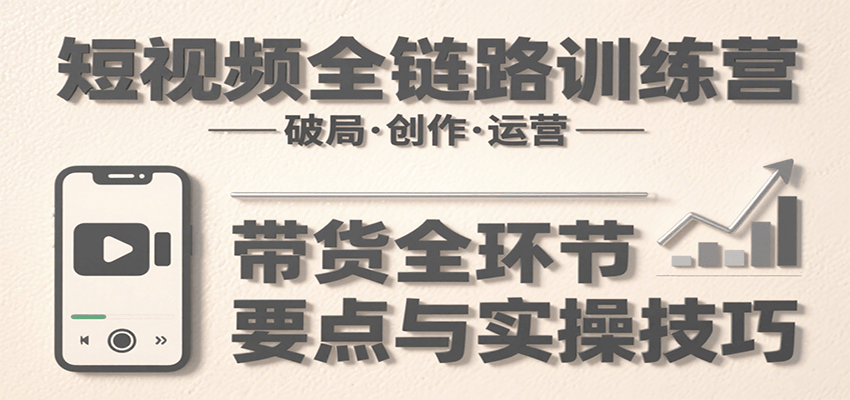 短视频全链路训练营:含破局、创作、运营、带货等多方面,详解各环节要点与实操技巧-吾爱自习网