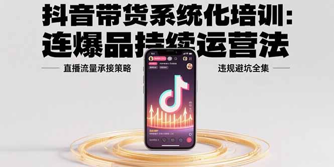 抖音带货系统化培训：连爆品持续运营法，直播流量承接策略，违规避坑全集-吾爱自习网