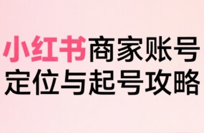 小红书电商全链路实战从定位到爆单,系统拆解小红书商家起号全流程-吾爱自习网