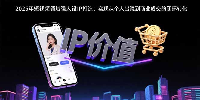2025年短视频领域人设IP打造：实现从个人出镜到商业成交的闭环转化-吾爱自习网