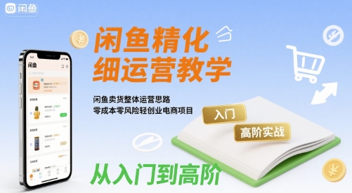 闲鱼精细化运营入门+高阶实战教学，闲鱼卖货整体运营思路，零成本零风险轻创业电商项目-吾爱自习网