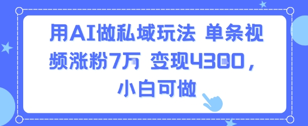 用AI做私域玩法，单条视频涨粉7W变现4.3k，小白可做-吾爱自习网