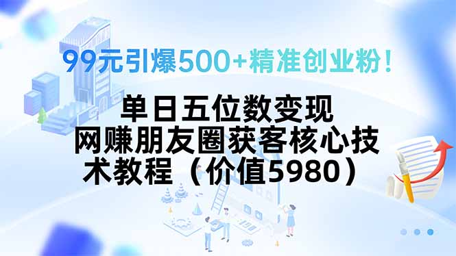 99元引爆500+精准创业粉！单日五位数变现，网赚朋友圈获客核心技术教程…-吾爱自习网
