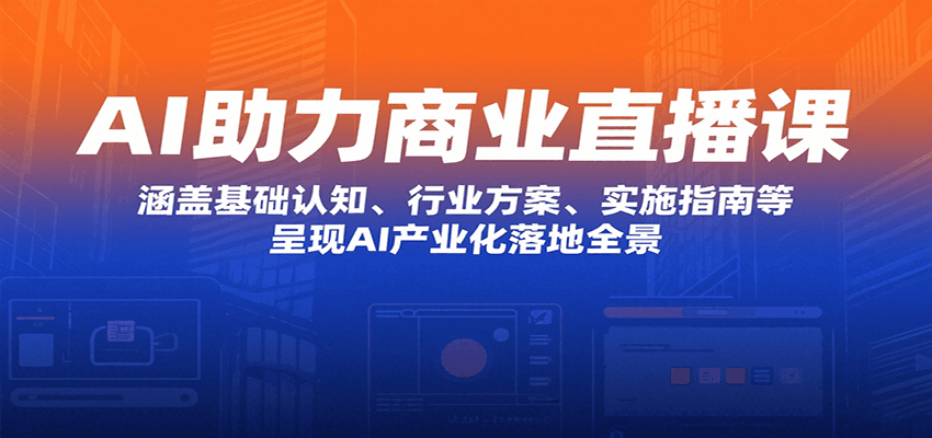 AI助力商业直播课：涵盖基础认知、行业方案、实施指南等，呈现AI产业化落地全景-吾爱自习网