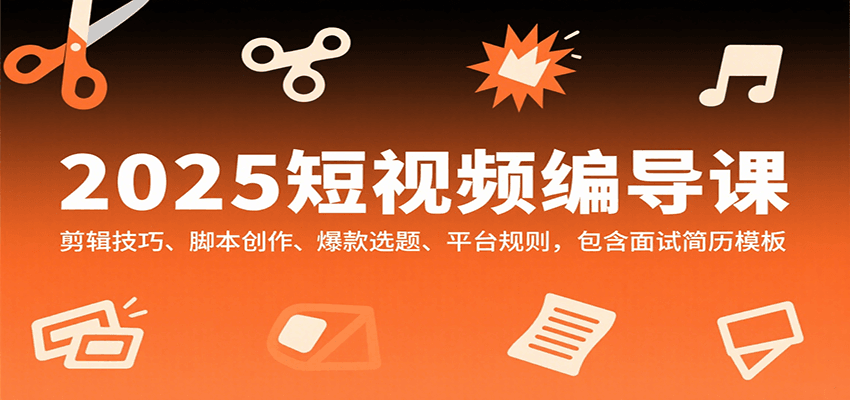 2025短视频编导课，剪辑技巧、脚本创作、爆款选题、平台规则，包含面试简历模板-吾爱自习网