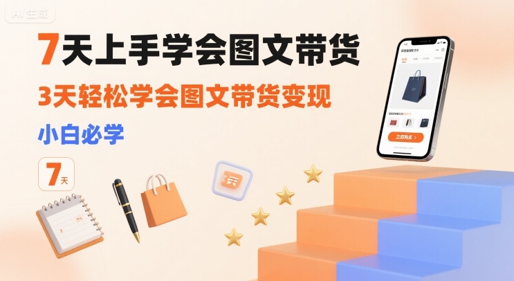 7天上手学会图文带货，3天轻松学会图文带货变现，小白必学-吾爱自习网