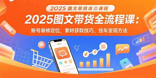 2025图文带货全流程课：账号装修定位，素材获取技巧，挂车变现方法-吾爱自习网