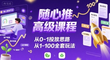 随心推高级课程，从0-1投放思路，也有从1-100的全套玩法-吾爱自习网