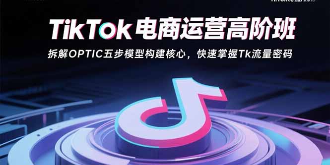 TikTok电商运营高阶班：拆解OPTIC五步模型构建核心，快速掌握Tk流量密码-吾爱自习网