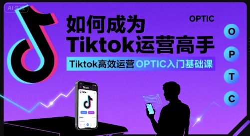 如何成为Tiktok运营高手,Tiktok高效运营OPTIC入门基础课-吾爱自习网