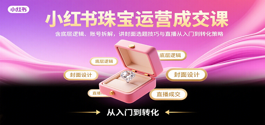 小红书珠宝运营成交课：含底层逻辑、账号拆解，讲封面选题技巧与直播从入门到转化策略-吾爱自习网