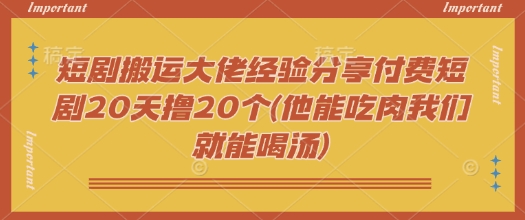 短剧搬运大佬经验分享付费短剧20天撸20个(他能吃肉我们就能喝汤)-吾爱自习网