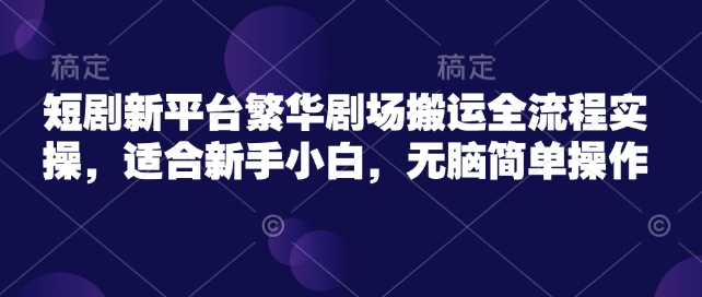 短剧新平台繁华剧场搬运全流程实操，适合新手小白，无脑简单操作-吾爱自习网