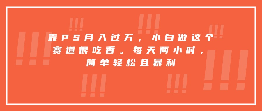 靠PS月入过万，小白做这个赛道很吃香。每天两小时，简单轻松且暴利-吾爱自习网
