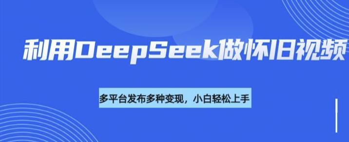 利用DeepSeek做怀旧视频，流量号多渠道变现能力强-吾爱自习网