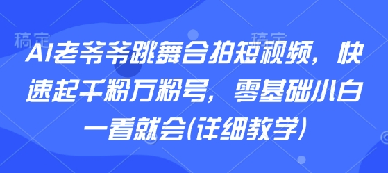 AI老爷爷跳舞合拍短视频，快速起千粉万粉号，零基础小白一看就会(详细教学)-吾爱自习网