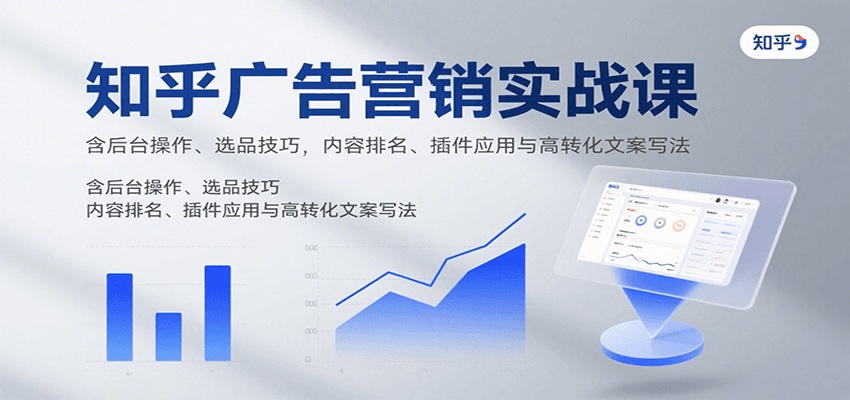 知乎广告营销实战课，含后台操作、选品技巧，内容排名、插件应用与高转化文案写法-吾爱自习网
