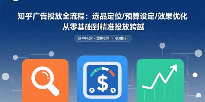 知乎广告投放全流程：选品定位/预算设定/效果优化 从零基础到精准投放跨越-吾爱自习网