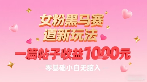 女粉黑马赛道新玩法，一篇帖子收益1k，零基础小白无脑入非常适合-吾爱自习网