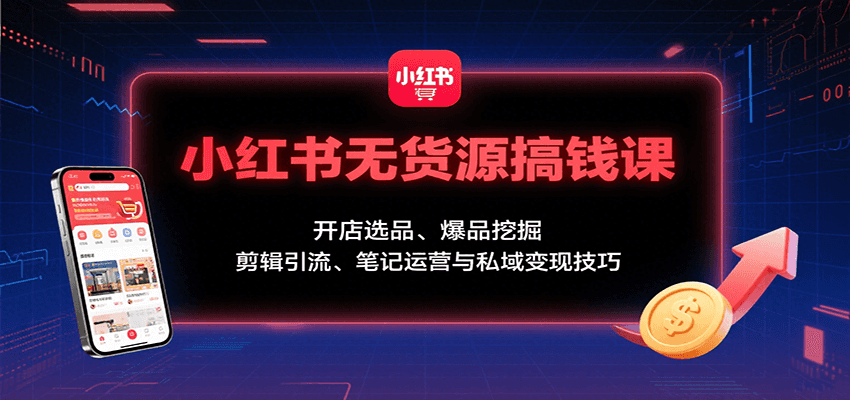 小红书无货源搞钱课：开店选品、爆品挖掘，剪辑引流、笔记运营与私域变现技巧-吾爱自习网