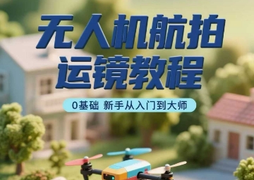 无人机航拍运镜教程，0基础新手从入门到大师-吾爱自习网