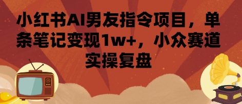 小红书AI男友指令项目，单条笔记变现1w+，小众赛道实操复盘-吾爱自习网