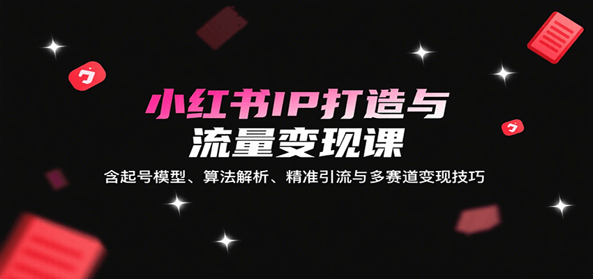 小红书IP打造与流量变现课：含起号模型、算法解析、精准引流与多赛道变现技巧-吾爱自习网