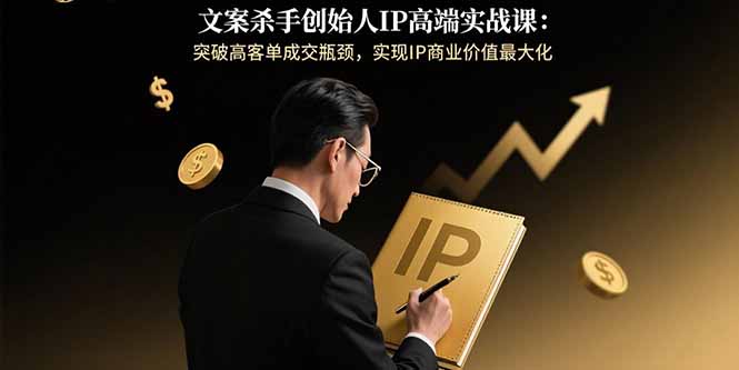 文案杀手创始人IP高端实战课：突破高客单成交瓶颈，实现IP商业价值最大化-吾爱自习网