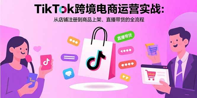 TikTok跨境电商运营实战：从店铺注册到商品上架、直播带货的全流程-吾爱自习网
