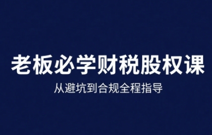 25年企业财税与股权实战课，从避坑到合规全程指导-吾爱自习网