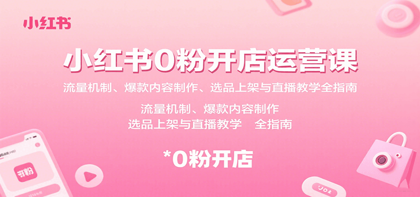 小红书0粉开店运营课:流量机制、爆款内容制作、选品上架与直播教学全指南-吾爱自习网