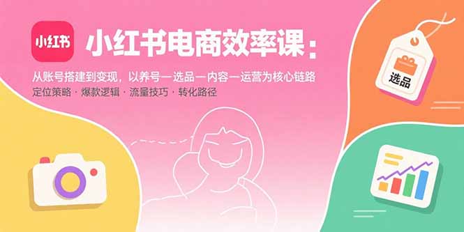 小红书电商效率课：从账号搭建到变现，以养号-选品-内容-运营为核心链路-吾爱自习网
