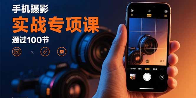 手机摄影实战专项课：通过100节实操课程实现从入门到精通的技能进阶-吾爱自习网
