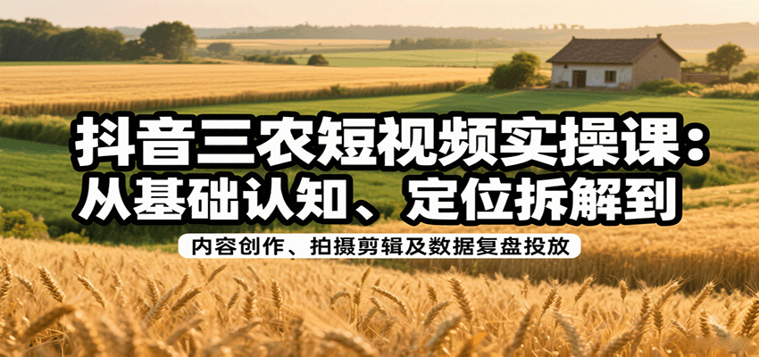 抖音三农短视频实操课:从基础认知、定位拆解到内容创作、拍摄剪辑及数据复盘投放-吾爱自习网