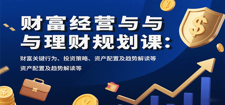 财富经营与理财规划课:财富关键行为、投资策略、资产配置及趋势解读等-吾爱自习网