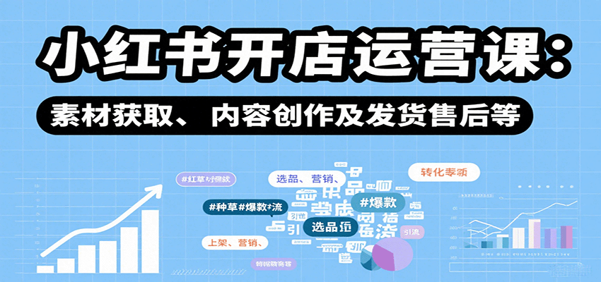 小红书开店运营课：选品、上架、营销、素材获取、内容创作及发货售后等-吾爱自习网