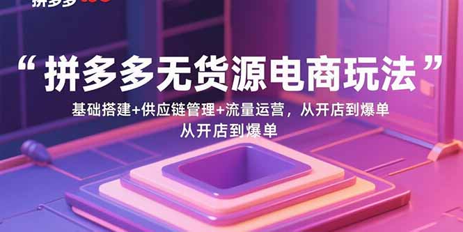 拼多多无货源电商玩法：基础搭建+供应链管理+流量运营，从开店到爆单-吾爱自习网