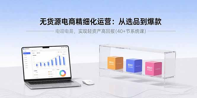 无货源电商精细化运营：从选品到爆款，实现轻资产高回报(40+节系统课-吾爱自习网