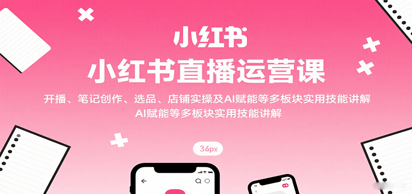 小红书直播运营课：开播、笔记创作、选品、店铺实操及 AI 赋能等多板块实用技能讲解-吾爱自习网