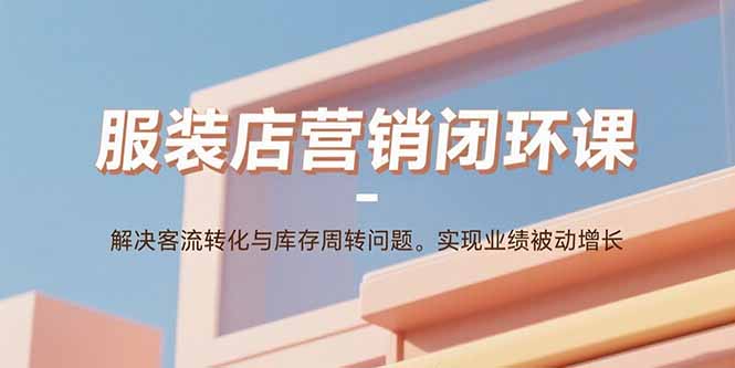服装店营销闭环课：解决客流转化与库存周转问题。实现业绩被动增长-吾爱自习网