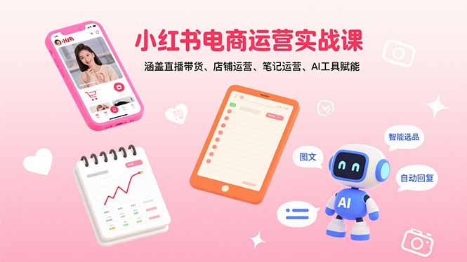 小红书电商运营实战课：涵盖直播带货、店铺运营、笔记运营、AI工具赋能-吾爱自习网