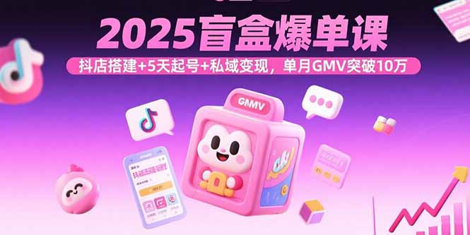 2025盲盒爆单课，抖店搭建+5天起号+私域变现，单月GMV突破10万-吾爱自习网