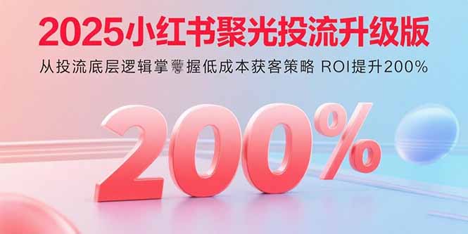 2025小红书聚光投流升级版 从投流底层逻辑掌握低成本获客策略 ROI提升200%-吾爱自习网