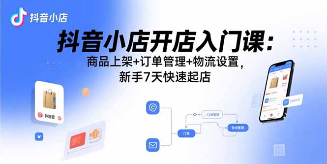 抖音小店开店入门课：商品上架+订单管理+物流设置，新手7天快速起店-吾爱自习网