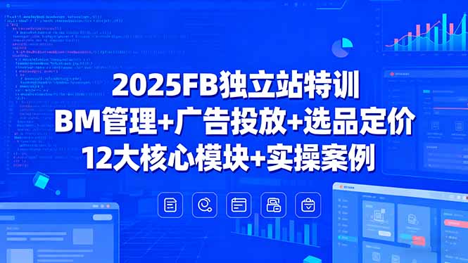2025FB独立站特训，BM管理+广告投放+选品定价，12大核心模块+实操案例-吾爱自习网