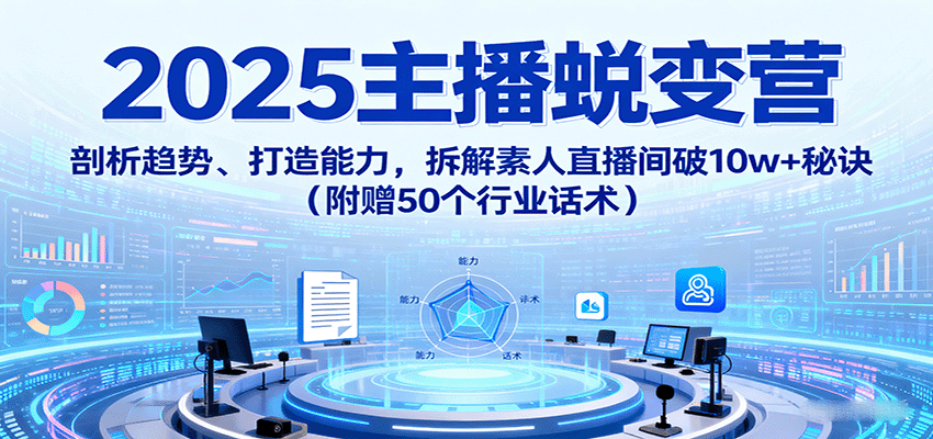 2025主播蜕变营：剖析趋势、打造能力，拆解素人直播间破10w+秘诀(附赠50个行业话术)-吾爱自习网
